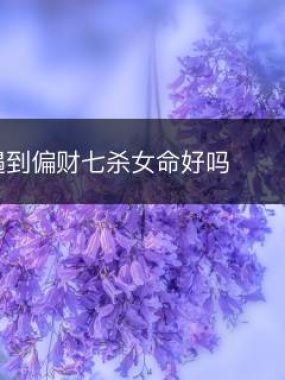 大运遇到偏财七杀女命好吗