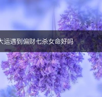 大运遇到偏财七杀女命好吗